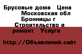 Брусовые дома › Цена ­ 1 000 - Московская обл., Бронницы г. Строительство и ремонт » Услуги   